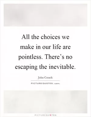All the choices we make in our life are pointless. There’s no escaping the inevitable Picture Quote #1