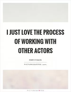 I just love the process of working with other actors Picture Quote #1