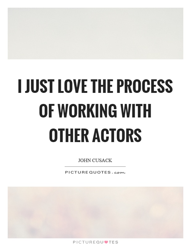 I just love the process of working with other actors Picture Quote #1