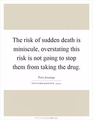 The risk of sudden death is miniscule, overstating this risk is not going to stop them from taking the drug Picture Quote #1