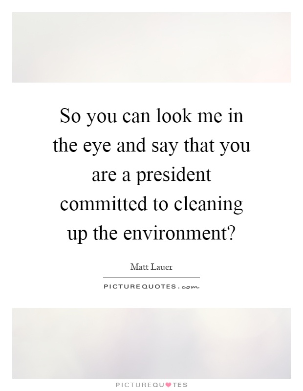 So you can look me in the eye and say that you are a president committed to cleaning up the environment? Picture Quote #1