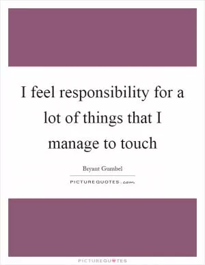 I feel responsibility for a lot of things that I manage to touch Picture Quote #1