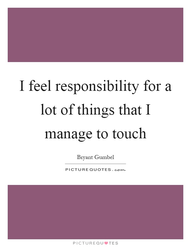 I feel responsibility for a lot of things that I manage to touch Picture Quote #1