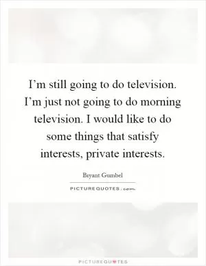 I’m still going to do television. I’m just not going to do morning television. I would like to do some things that satisfy interests, private interests Picture Quote #1