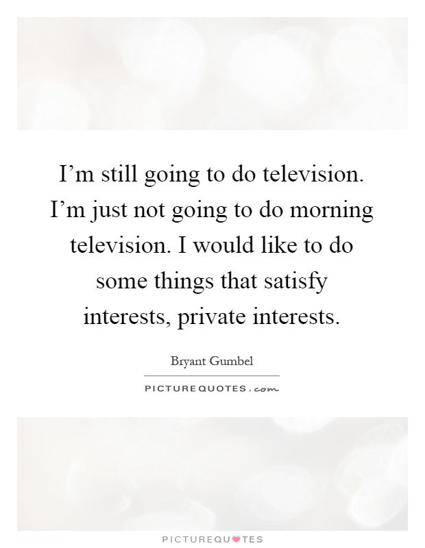 I'm still going to do television. I'm just not going to do morning television. I would like to do some things that satisfy interests, private interests Picture Quote #1