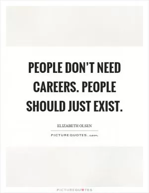 People don’t need careers. People should just exist Picture Quote #1