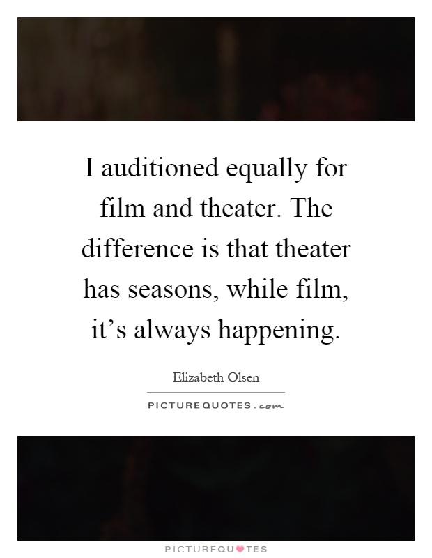 I auditioned equally for film and theater. The difference is that theater has seasons, while film, it's always happening Picture Quote #1