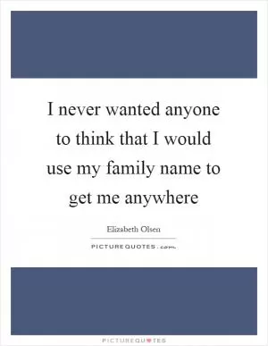 I never wanted anyone to think that I would use my family name to get me anywhere Picture Quote #1