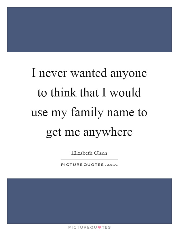 I never wanted anyone to think that I would use my family name to get me anywhere Picture Quote #1