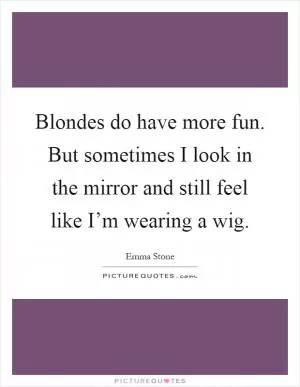Blondes do have more fun. But sometimes I look in the mirror and still feel like I’m wearing a wig Picture Quote #1