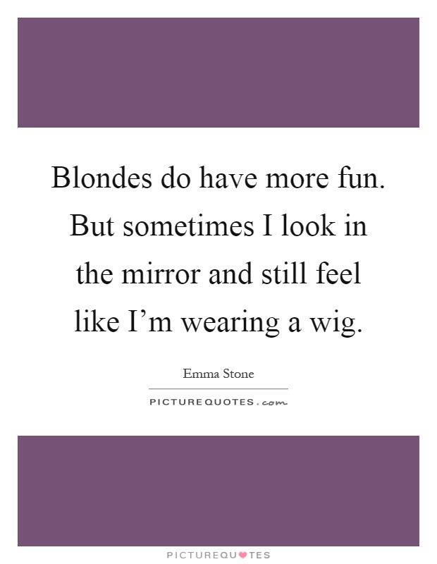 Blondes do have more fun. But sometimes I look in the mirror and still feel like I'm wearing a wig Picture Quote #1