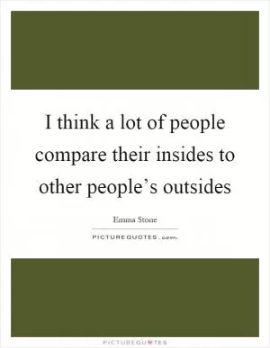 I think a lot of people compare their insides to other people’s outsides Picture Quote #1