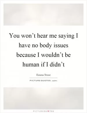 You won’t hear me saying I have no body issues because I wouldn’t be human if I didn’t Picture Quote #1