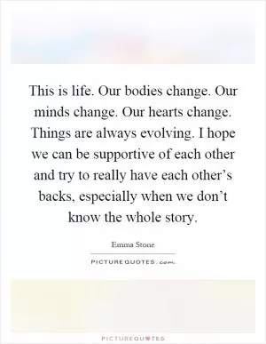 This is life. Our bodies change. Our minds change. Our hearts change. Things are always evolving. I hope we can be supportive of each other and try to really have each other’s backs, especially when we don’t know the whole story Picture Quote #1