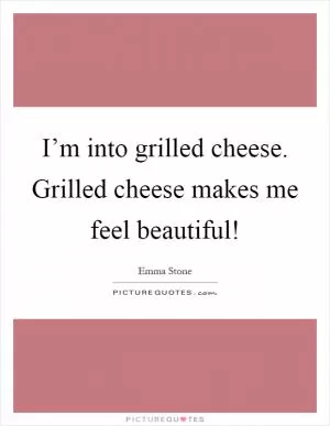 I’m into grilled cheese. Grilled cheese makes me feel beautiful! Picture Quote #1