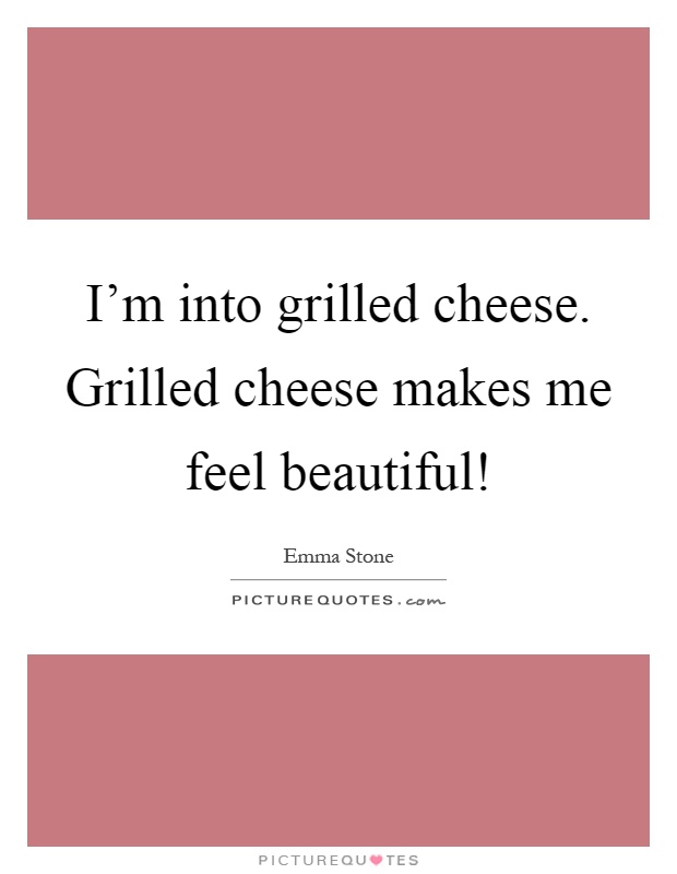I'm into grilled cheese. Grilled cheese makes me feel beautiful! Picture Quote #1