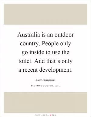 Australia is an outdoor country. People only go inside to use the toilet. And that’s only a recent development Picture Quote #1