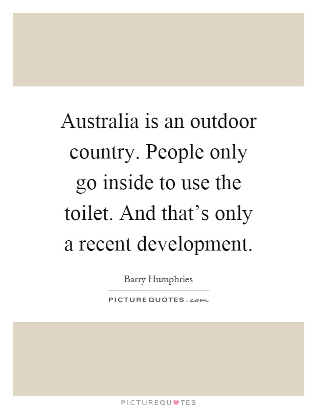 Australia is an outdoor country. People only go inside to use the toilet. And that's only a recent development Picture Quote #1