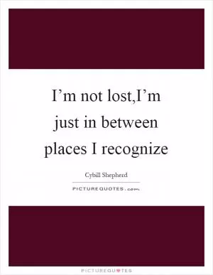 I’m not lost,I’m just in between places I recognize Picture Quote #1