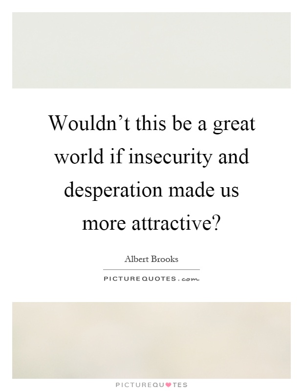 Wouldn't this be a great world if insecurity and desperation made us more attractive? Picture Quote #1