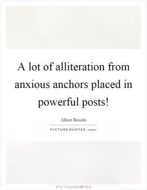 A lot of alliteration from anxious anchors placed in powerful posts! Picture Quote #1