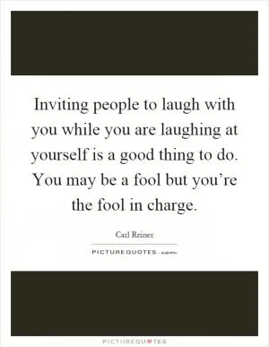 Inviting people to laugh with you while you are laughing at yourself is a good thing to do. You may be a fool but you’re the fool in charge Picture Quote #1