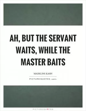 Ah, but the servant waits, while the master baits Picture Quote #1