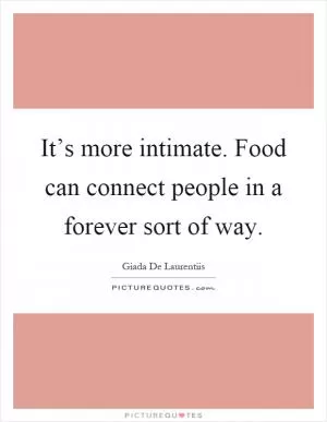It’s more intimate. Food can connect people in a forever sort of way Picture Quote #1