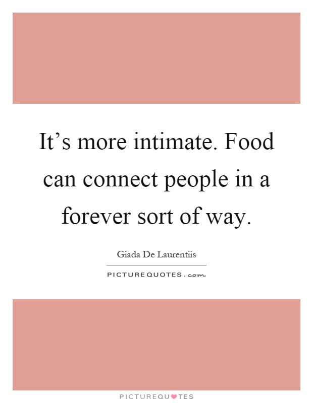 It's more intimate. Food can connect people in a forever sort of way Picture Quote #1