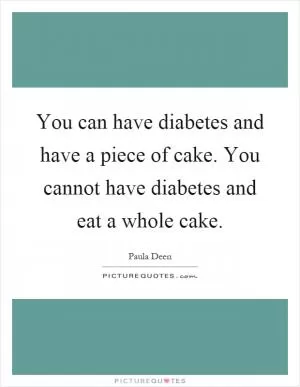 You can have diabetes and have a piece of cake. You cannot have diabetes and eat a whole cake Picture Quote #1