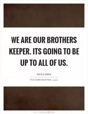We are our brothers keeper. Its going to be up to all of us Picture Quote #1