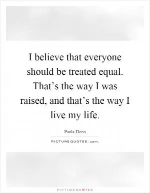 I believe that everyone should be treated equal. That’s the way I was raised, and that’s the way I live my life Picture Quote #1