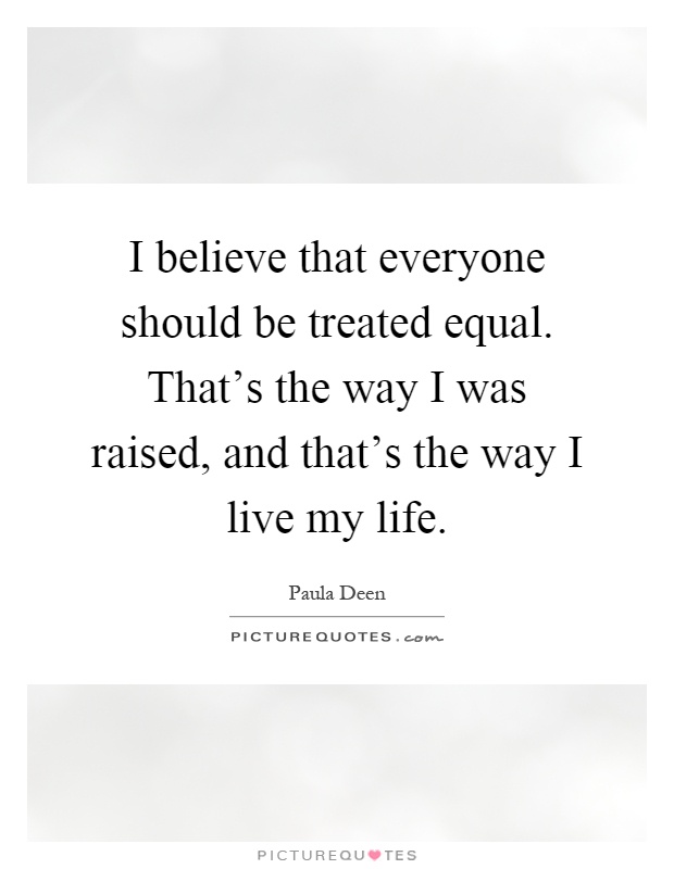 I believe that everyone should be treated equal. That's the way I was raised, and that's the way I live my life Picture Quote #1
