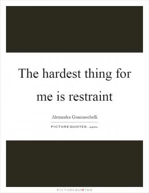 The hardest thing for me is restraint Picture Quote #1