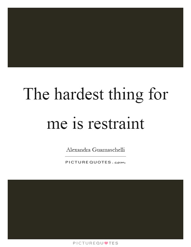 The hardest thing for me is restraint Picture Quote #1