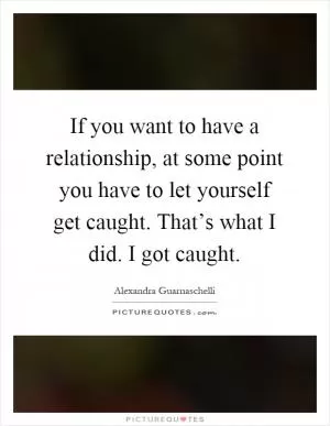 If you want to have a relationship, at some point you have to let yourself get caught. That’s what I did. I got caught Picture Quote #1