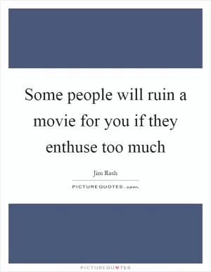 Some people will ruin a movie for you if they enthuse too much Picture Quote #1
