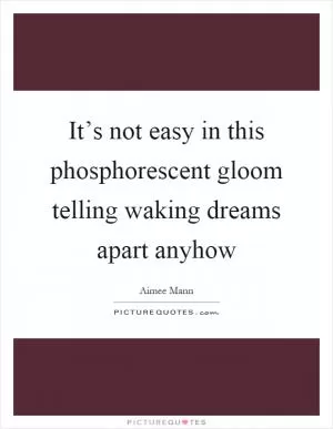 It’s not easy in this phosphorescent gloom telling waking dreams apart anyhow Picture Quote #1