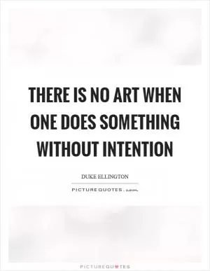 There is no art when one does something without intention Picture Quote #1
