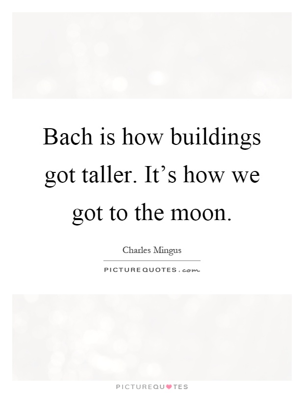 Bach is how buildings got taller. It's how we got to the moon Picture Quote #1