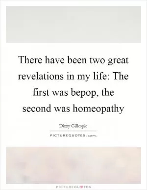 There have been two great revelations in my life: The first was bepop, the second was homeopathy Picture Quote #1