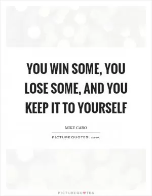 You win some, you lose some, and you keep it to yourself Picture Quote #1