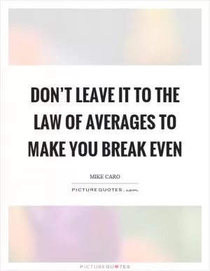 Don’t leave it to the law of averages to make you break even Picture Quote #1