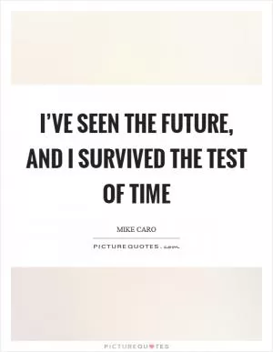 I’ve seen the future, and I survived the test of time Picture Quote #1