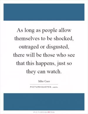 As long as people allow themselves to be shocked, outraged or disgusted, there will be those who see that this happens, just so they can watch Picture Quote #1