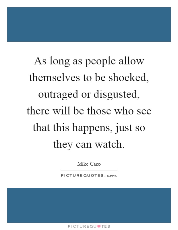 As long as people allow themselves to be shocked, outraged or disgusted, there will be those who see that this happens, just so they can watch Picture Quote #1