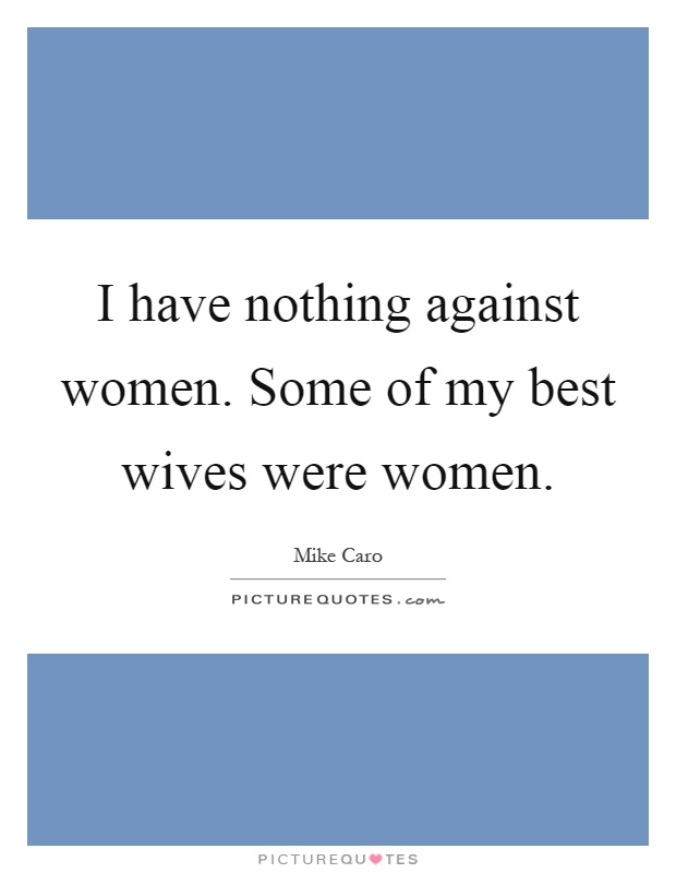 I have nothing against women. Some of my best wives were women Picture Quote #1