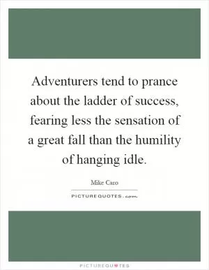Adventurers tend to prance about the ladder of success, fearing less the sensation of a great fall than the humility of hanging idle Picture Quote #1