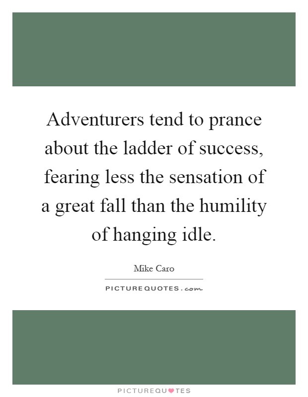 Adventurers tend to prance about the ladder of success, fearing less the sensation of a great fall than the humility of hanging idle Picture Quote #1