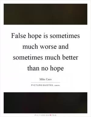 False hope is sometimes much worse and sometimes much better than no hope Picture Quote #1